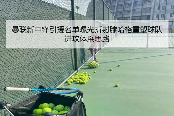 曼联新中锋引援名单曝光折射滕哈格重塑球队进攻体系思路