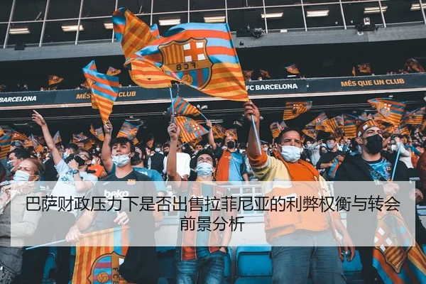 巴萨财政压力下是否出售拉菲尼亚的利弊权衡与转会前景分析