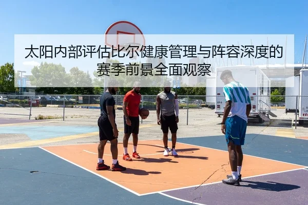 太阳内部评估比尔健康管理与阵容深度的赛季前景全面观察