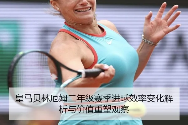 皇马贝林厄姆二年级赛季进球效率变化解析与价值重塑观察