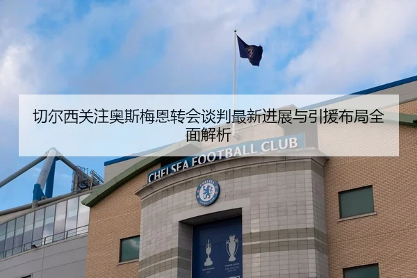 切尔西关注奥斯梅恩转会谈判最新进展与引援布局全面解析